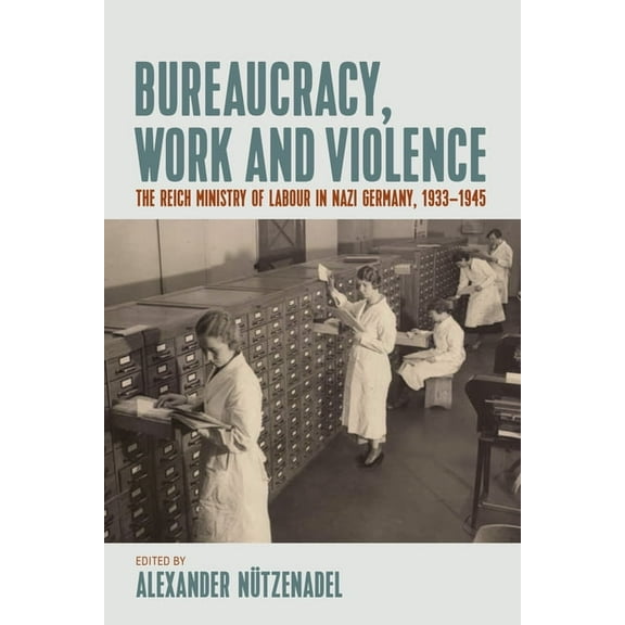 Bureaucracy, Work and Violence: The Reich Ministry of Labour in Nazi Germany, 1933-1945, (Hardcover)