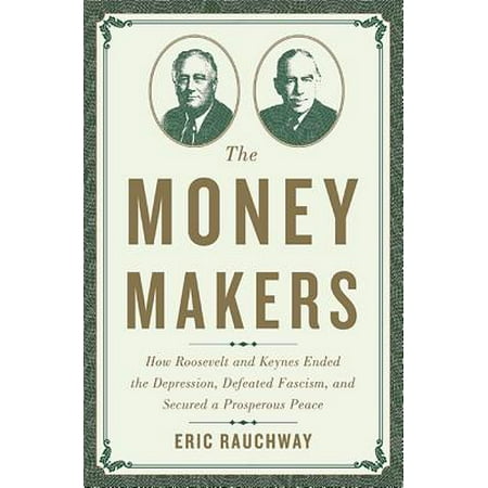 Womens Money Maker - The Money Makers : How Roosevelt and Keynes Ended the Depression, Defeated Fascism, and Secured a Prosperous Peace