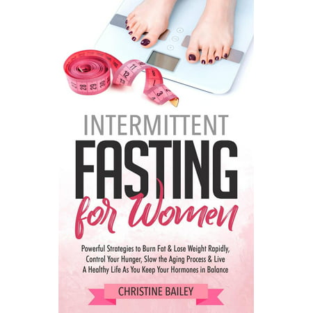 Intermittent Fasting For Women: Powerful Strategies To Burn Fat & Lose Weight Rapidly, Control Hunger, Slow The Aging Process, & Live A Healthy Life As You Keep Your Hormones In Balance - (Best Way To Burn Fat And Keep Muscle)