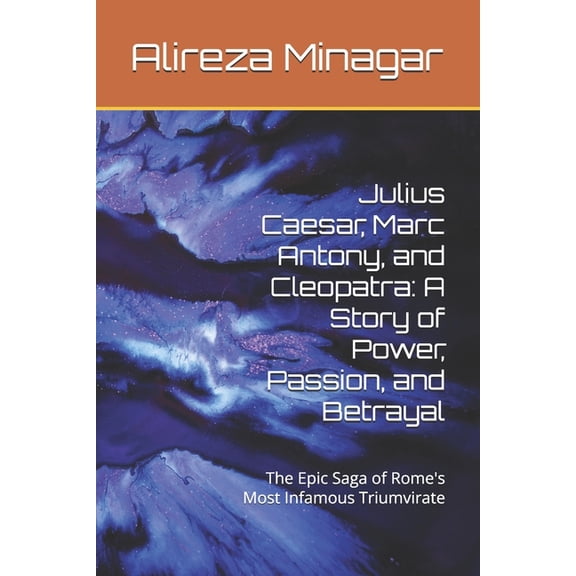 Julius Caesar, Marc Antony, and Cleopatra: A Story of Power, Passion, and Betrayal: The Epic Saga of Rome's Most Infamou, (Paperback)