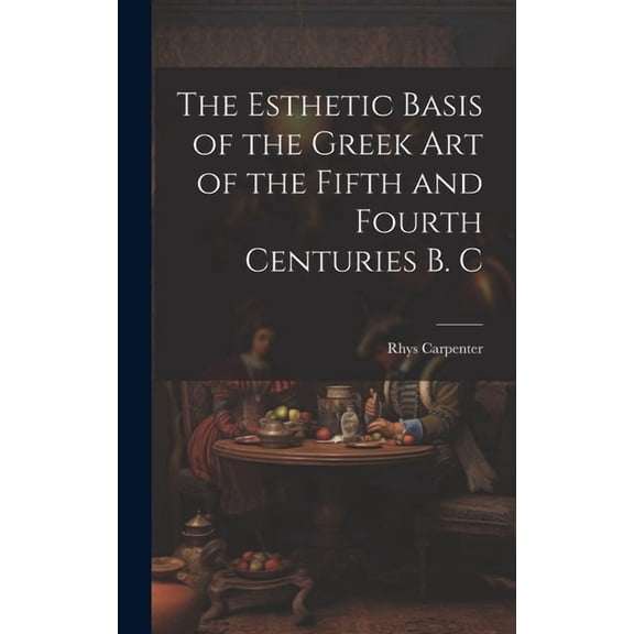 The Esthetic Basis of the Greek art of the Fifth and Fourth Centuries B. C (Hardcover)