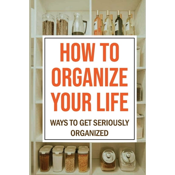 How To Organize Your Life: Ways To Get Seriously Organized: Ways To Get Organized