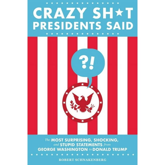 Crazy Sh*t Presidents Said : The Most Surprising, Shocking, and Stupid Statements from George Washington to Donald Trump (Paperback)
