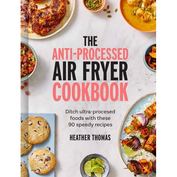 The Anti-Processed Air Fryer Cookbook: Ditch Ultra-Processed Food with These 90 Speedy Recipes, (Hardcover)