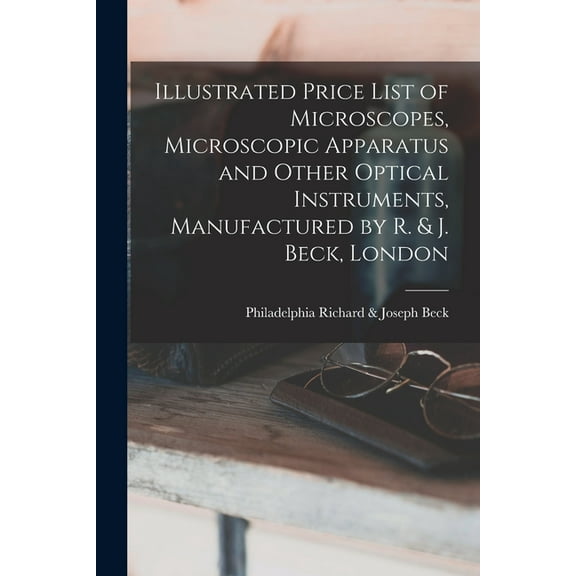 Illustrated Price List of Microscopes, Microscopic Apparatus and Other Optical Instruments, Manufactured by R. & J. Beck, London (Paperback)