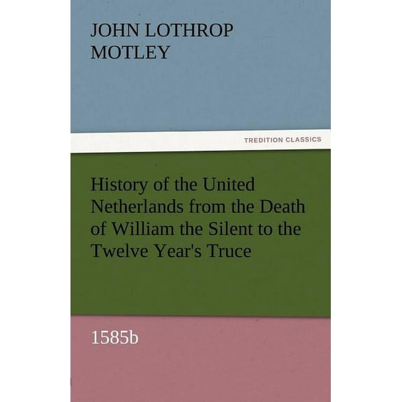 History of the United Netherlands from the Death of William the Silent to the Twelve Year's Truce, 1585b, (Paperback)