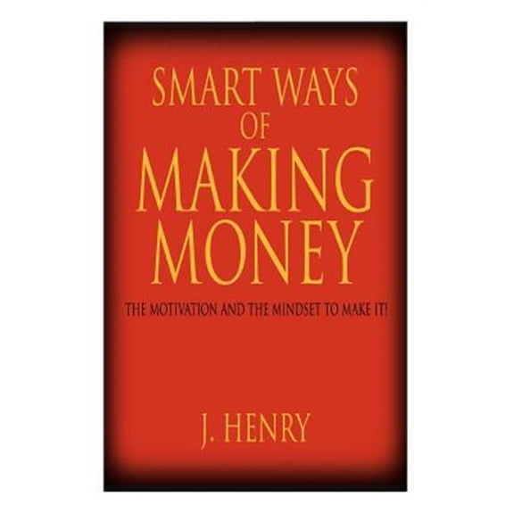 Smart Ways of Making Money : The Motivation and the Mindset to Make It!