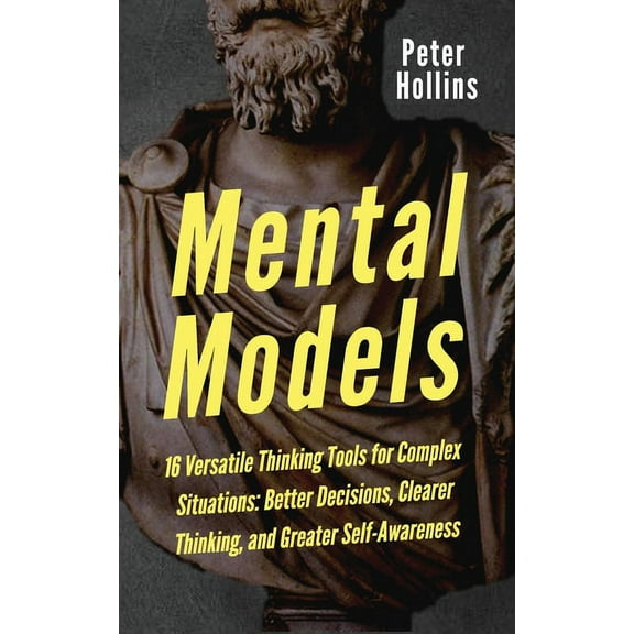 Mental Models: 16 Versatile Thinking Tools for Complex Situations: Better Decisions, Clearer Thinking, and Greater Self-, (Paperback)