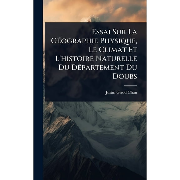 Essai Sur La GÃ(c)ographie Physique, Le Climat Et L'histoire Naturelle Du DÃ(c)partement Du Doubs, (Hardcover)
