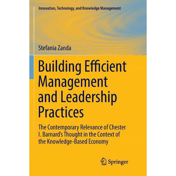 Innovation, Technology, and Knowledge Management: Building Efficient Management and Leadership Practices: The Contemporary Relevance of Chester I. Barnard's Thought in the Context of the Knowledge-Bas