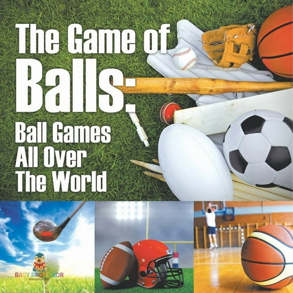 The Game of Balls Ball Games All Over The World: Ball Games All Over The World, (Paperback)