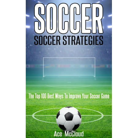Soccer: Soccer Strategies: The Top 100 Best Ways To Improve Your Soccer Game - (Best Way To Sell Games)