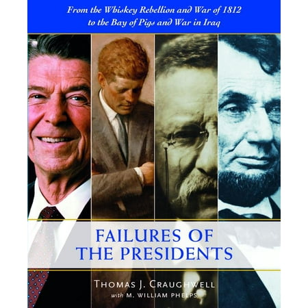 The Failures of the Presidents : From the Whiskey Rebellion and War of 1812 to the Bay of Pigs and War in