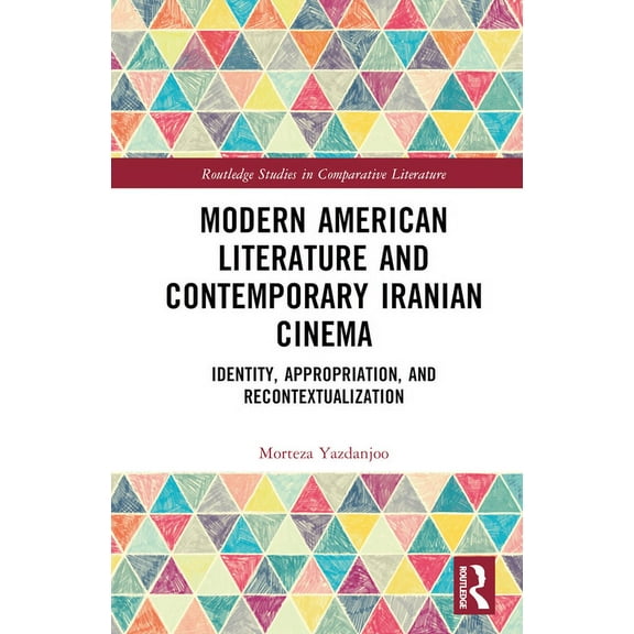 Routledge Studies in Comparative Literat Modern American Literature and Contemporary Iranian Cinema: Identity, Appropriation, and Recontextualization, (Hardcover)