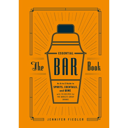 The Essential Bar Book : An A-to-Z Guide to Spirits, Cocktails, and Wine, with 115 Recipes for the World's Great
