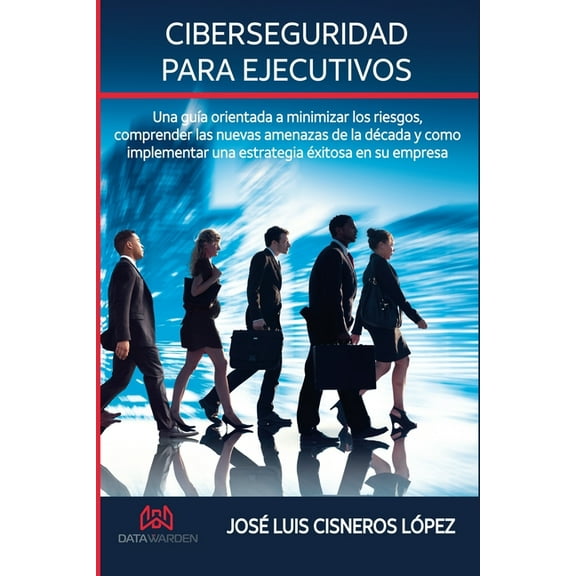 Ciberseguridad para ejecutivos : Una guia orientada a minimizar los riesgos, comprender las nuevas amenazas de la década y como implementar una estrategia éxitosa en su empresa (Paperback)
