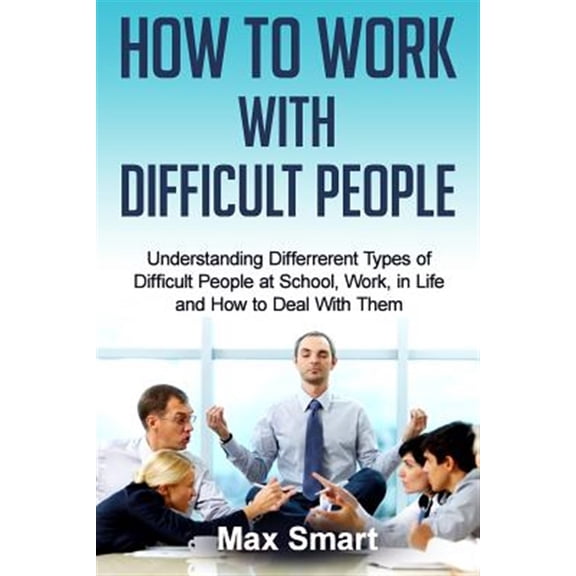 Pre-Owned How to Work with Difficult People: Understanding Differrerent Types of Difficult People at School, Work, in Life and How to Deal with Them