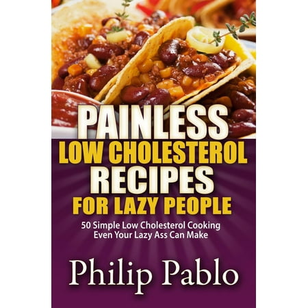 Painless Low Cholesterol Recipes For Lazy People: 50 Simple Low Cholesterol Cooking Even Your Lazy Ass Can Make -