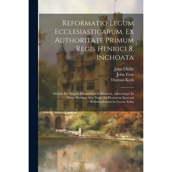 Reformatio Legum Ecclesiasticarum, Ex Authoritate Primum Regis Henrici 8. Inchoata: Deinde Per Regem Edouardum 6. Provecta, Adauctáque In Hunc Modum, Atq; Nunc Ad Pleniorem Ipsarum Reformationem In Lu