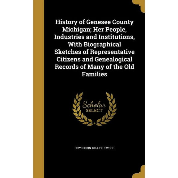 History of Genesee County Michigan; Her People, Industries and Institutions, With Biographical Sketches of Representative Citizens and Genealogical Records of Many of the Old Families (Hardcover)
