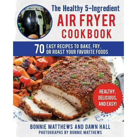 The Healthy 5-Ingredient Air Fryer Cookbook : 70 Easy Recipes to Bake, Fry, or Roast Your Favorite