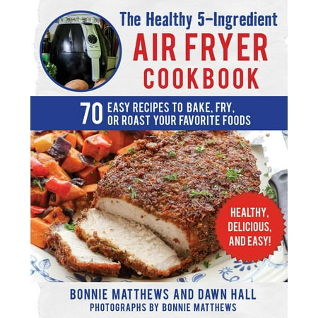 The Healthy 5-Ingredient Air Fryer Cookbook : 70 Easy Recipes to Bake, Fry, or Roast Your Favorite Foods
