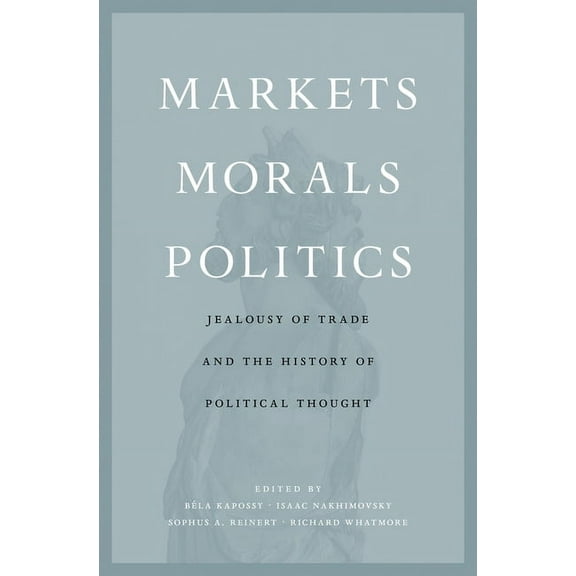 Markets, Morals, Politics: Jealousy of Trade and the History of Political Thought (Hardcover)
