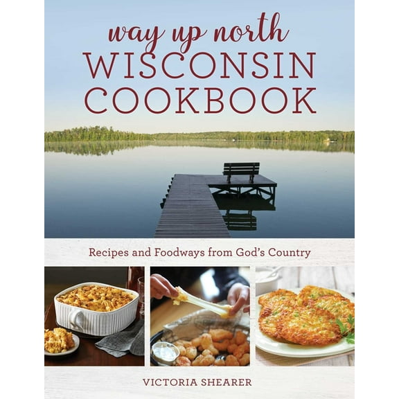 Way Up North Wisconsin Cookbook: Recipes and Foodways from God's Country, (Paperback)