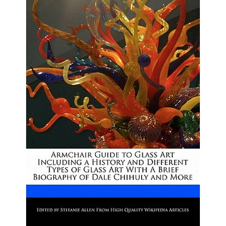 Fenton Art Glass History - Armchair Guide to Glass Art Including a History and Different Types of Glass Art with a Brief Biography of Dale Chihuly and More