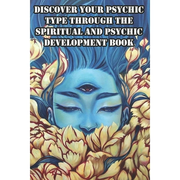 Discover Your Psychic Type Through The Spiritual And Psychic Development Book: Naturally Develop Your Intuition And Psychic Abilities
