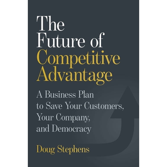The Future of Competitive Advantage: A Business Plan to Save Your Customers, Your Company, and Democracy, (Hardcover)