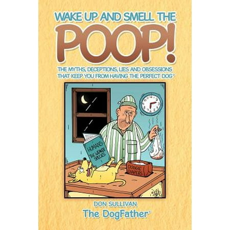 Wake Up and Smell the Poop! : The Myths, Deceptions, Lies and Obsessions That Keep You from Having the Perfect (Best Way To Get Rid Of Dog Poop Smell)
