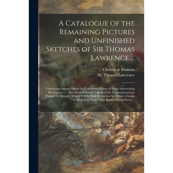 A Catalogue of the Remaining Pictures and Unfinished Sketches of Sir Thomas Lawrence ... : Comprising Among Others the Celebrated Picture of Satan Sum