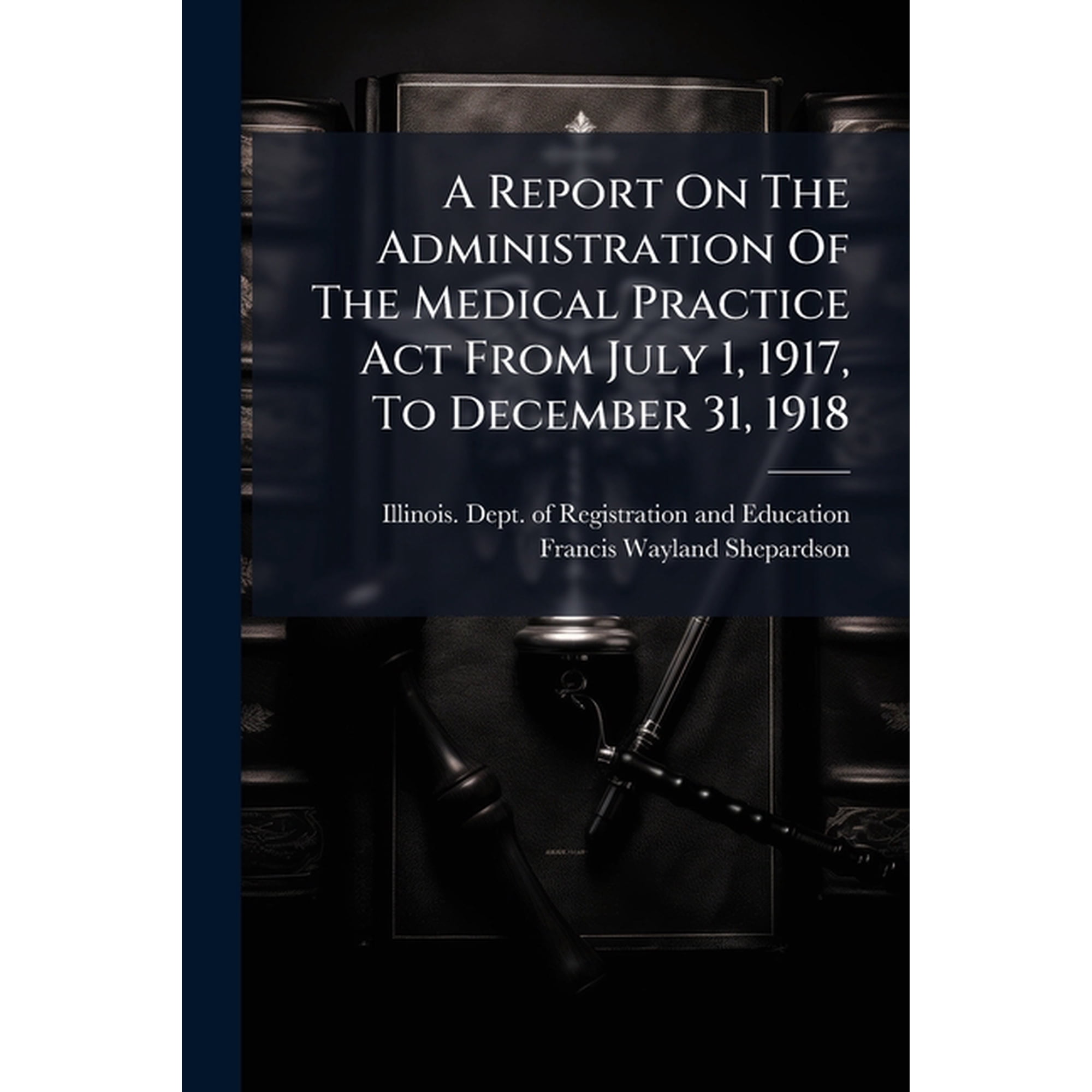 A Report on the Administration of the Medical Practice ACT from July 1, 1917, to December 31, 1918 Paperback
