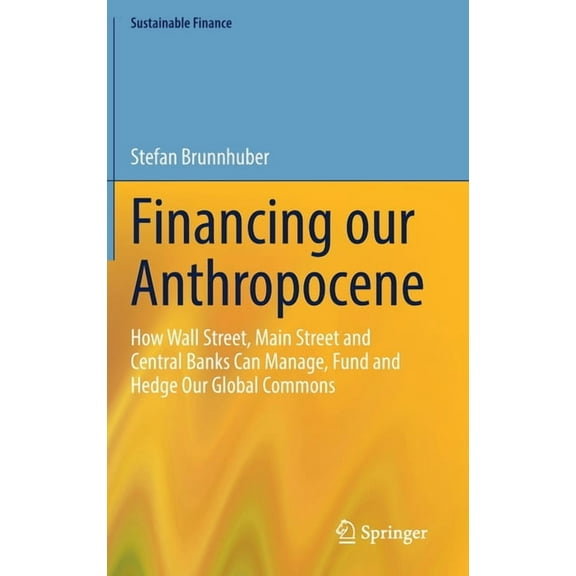 Sustainable Finance Financing Our Anthropocene: How Wall Street, Main Street and Central Banks Can Manage, Fund and Hedge Our Global Commons, (Hardcover)
