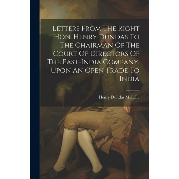 Letters From The Right Hon. Henry Dundas To The Chairman Of The Court Of Directors Of The East-india Company, Upon An Open Trade To India (Paperback)