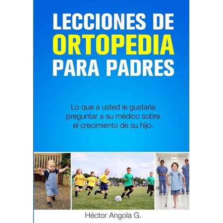 Lecciones de Ortopedia para Padres: Lo que a usted le gustara preguntar a su mdico sobre el crecimiento de su hijo