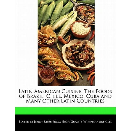 Latin American Cuisine : The Foods of Brazil, Chile, Mexico, Cuba and Many Other Latin