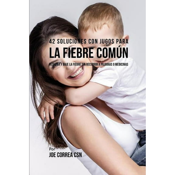 42 Soluciones Con Jugos Para La Fiebre Común : Reduzca Y Baje La Fiebre Sin Recurrir a Píldoras O Medicinas (Paperback)