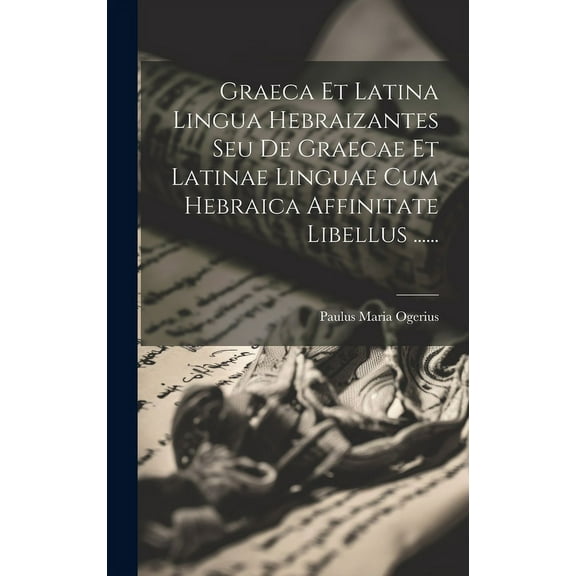Graeca Et Latina Lingua Hebraizantes Seu De Graecae Et Latinae Linguae Cum Hebraica Affinitate Libellus ...... (Hardcover)