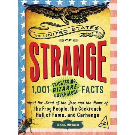 The United States of Strange : 1,001 Frightening, Bizarre, Outrageous Facts About the Land of the Free and the Home of the Frog People, the Cockroach Hall of Fame, and Carhenge