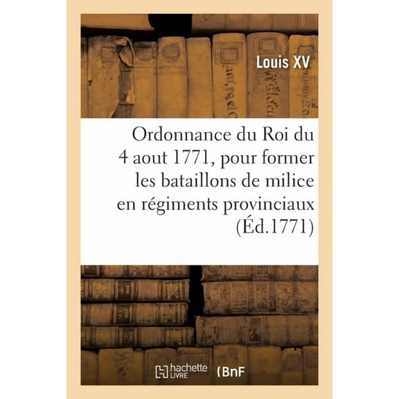 Ordonnance Du Roi Du 4 Aout 1771, Pour Former Les Bataillons de Milice En Régiments Provinciaux (Paperback)
