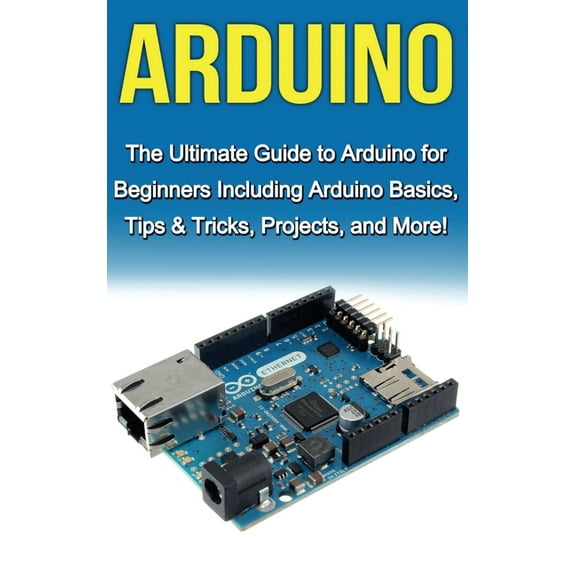 Arduino: The Ultimate Guide to Arduino for Beginners Including Arduino Basics, Tips & Tricks, Projects, and More!, (Hardcover)