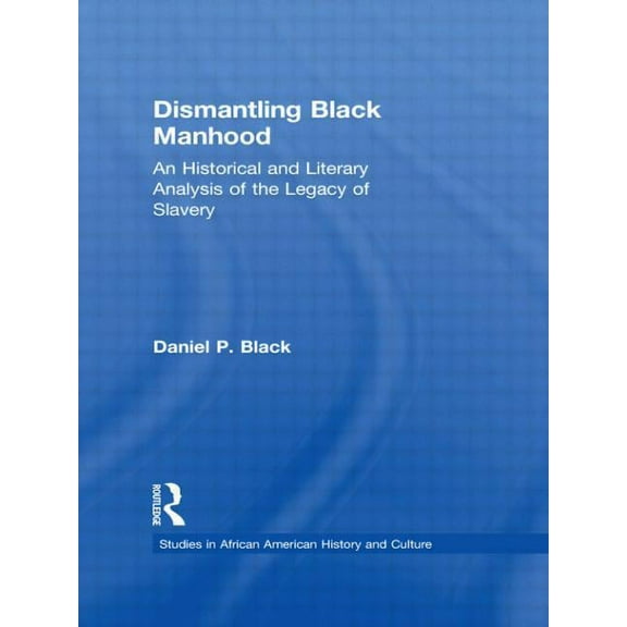 Studies in African American History and Dismantling Black Manhood: An Historical and Literary Analysis of the Legacy of Slavery, (Hardcover)