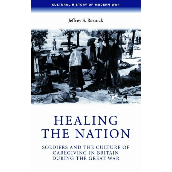 Cultural History of Modern War Healing the Nation: Soldiers and the Culture of Caregiving in Britain During the Great War, (Paperback)