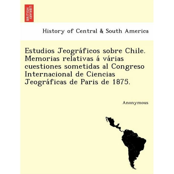 Estudios Jeogra Ficos Sobre Chile. Memorias Relativas a Va Rias Cuestiones Sometidas Al Congreso Internacional de Ciencias Jeogra Ficas de Paris de 18 (Paperback)