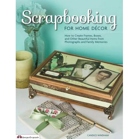 Scrapbooking for Home Decor: How to Create Frames, Boxes and Other Beautiful Items from Photographs and Family Memories