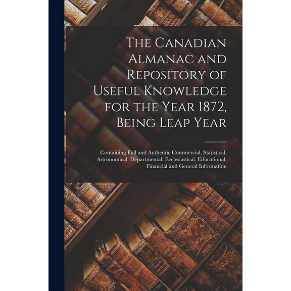 The Canadian Almanac and Repository of Useful Knowledge for the Year 1872, Being Leap Year [microform] (Paperback)