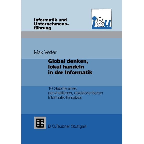 Informatik Und UnternehmensfÃ¼hrung Global Denken, Lokal Handeln in Der Informatik: 10 Gebote Eines Ganzheitlichen, Objektorientierten Informatik-Einsatzes, (Paperback)