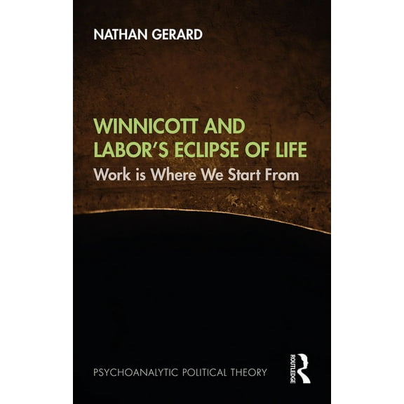 Psychoanalytic Political Theory Winnicott and Labor's Eclipse of Life: Work is Where We Start From, (Hardcover)